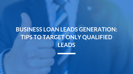 Business Loan Leads Generation: Tips to Target Only Qualified Leads