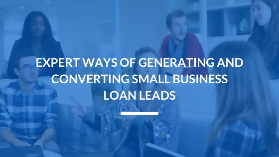 Expert Ways of Generating and Converting Small Business Loan Leads