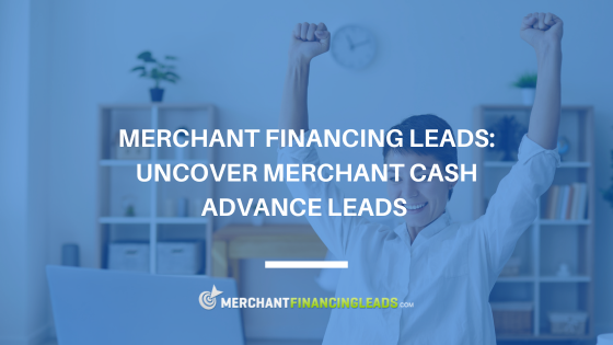 Merchant Financing Leads: Uncover Merchant Cash Advance Leads